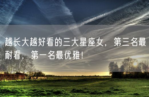 越长大越好看的三大星座女,第三名最耐看,第一名最优雅!(图1) 越长大越好看的三大星座女,第三名最耐看,第一名最优雅!(图1)