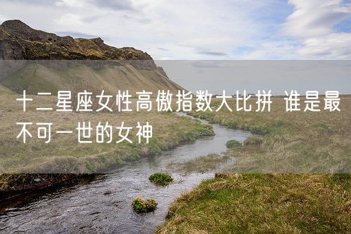 十二星座女性高傲指数大比拼 谁是最不可一世的女神(图1)