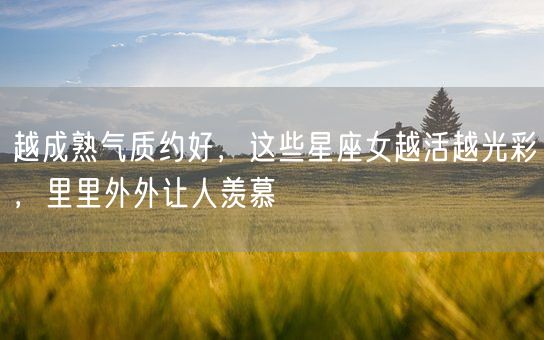 越成熟气质约好,这些星座女越活越光彩,里里外外让人羡慕(图1) 越成熟气质约好,这些星座女越活越光彩,里里外外让人羡慕(图1)