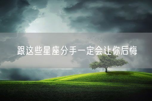 跟这些星座分手一定会让你后悔(图1) 跟这些星座分手一定会让你后悔(图1)