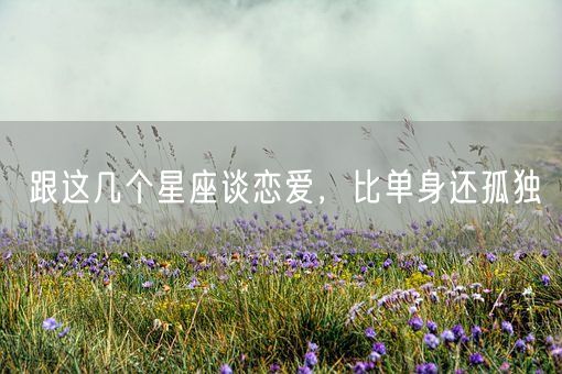 跟这几个星座谈恋爱,比单身还孤独(图1) 跟这几个星座谈恋爱,比单身还孤独(图1)