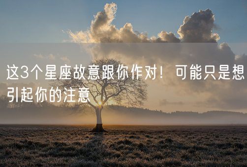 这3个星座故意跟你作对!可能只是想引起你的注意(图1) 这3个星座故意跟你作对!可能只是想引起你的注意(图1)