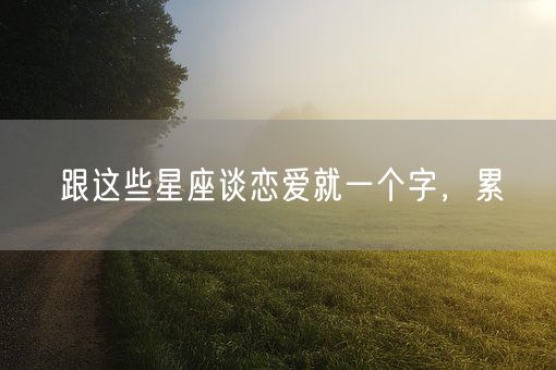 跟这些星座谈恋爱就一个字,累(图1) 跟这些星座谈恋爱就一个字,累(图1)