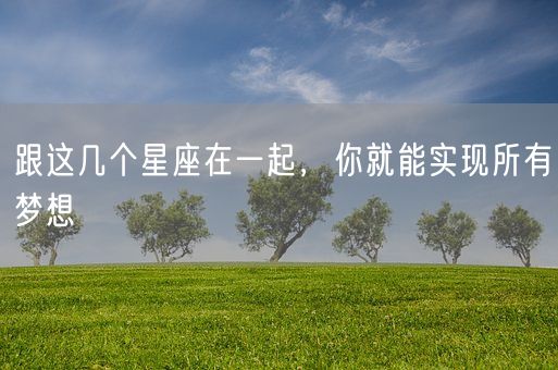 跟这几个星座在一起，你就能实现所有梦想(图1)