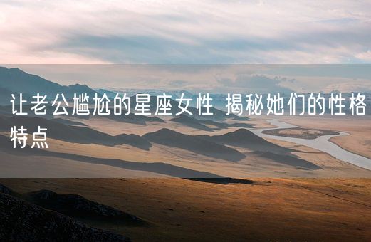 让老公尴尬的星座女性 揭秘她们的性格特点(图1) 让老公尴尬的星座女性 揭秘她们的性格特点(图1)