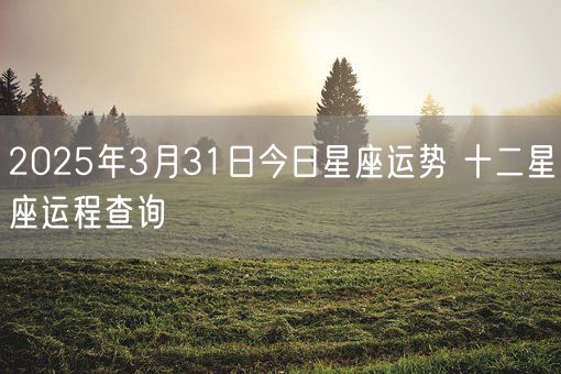 2025年3月31日今日星座运势 十二星座运程查询(图1)