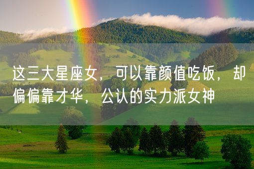 这三大星座女，可以靠颜值吃饭，却偏偏靠才华，公认的实力派女神(图1)