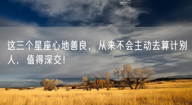 这三个星座心地善良，从来不会主动去算计别人，值得深交！(图1)