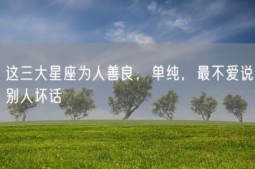 这三大星座为人善良，单纯，最不爱说别人坏话(图1)