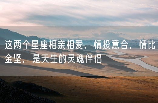 这两个星座相亲相爱，情投意合，情比金坚，是天生的灵魂伴侣(图1)