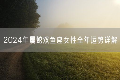 2024年属蛇双鱼座女性全年运势详解(图1)