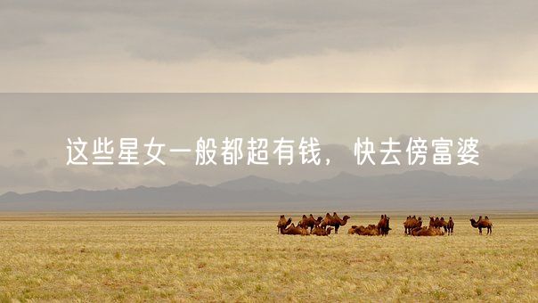 这些星女一般都超有钱,快去傍富婆(图1) 这些星女一般都超有钱,快去傍富婆(图1)