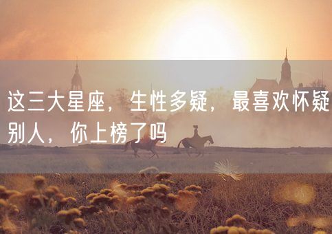 这三大星座，生性多疑，最喜欢怀疑别人，你上榜了吗(图1)