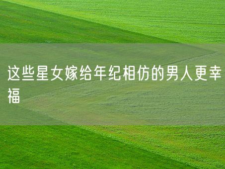 这些星女嫁给年纪相仿的男人更幸福(图1)