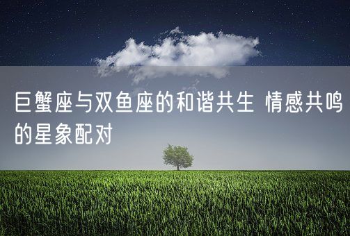 巨蟹座与双鱼座的和谐共生 情感共鸣的星象配对(图1)