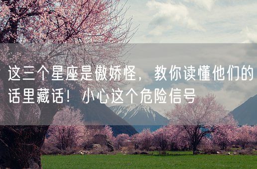 这三个星座是傲娇怪，教你读懂他们的话里藏话！小心这个危险信号(图1)