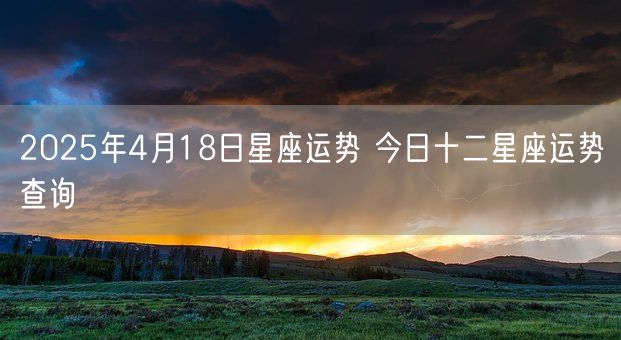2025年4月18日星座运势 今日十二星座运势查询(图1) 2025年4月18日星座运势 今日十二星座运势查询(图1)