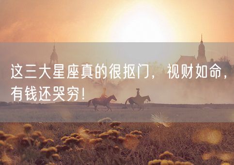 这三大星座真的很抠门，视财如命，有钱还哭穷！(图1)