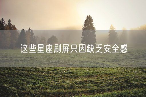 这些星座刷屏只因缺乏安全感(图1)