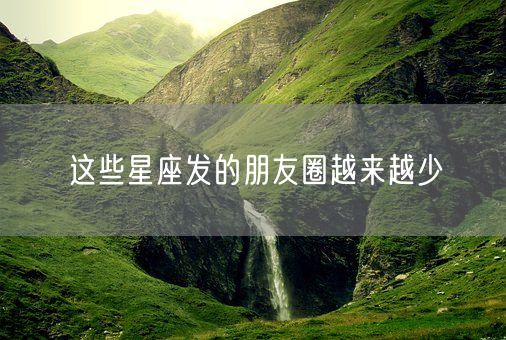 这些星座发的朋友圈越来越少(图1)