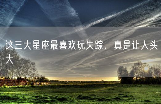 这三大星座最喜欢玩失踪，真是让人头大(图1)