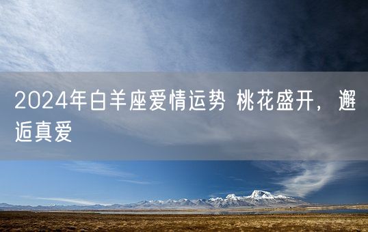 2024年白羊座爱情运势 桃花盛开，邂逅真爱(图1)