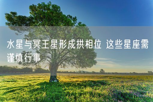 水星与冥王星形成拱相位 这些星座需谨慎行事(图1)