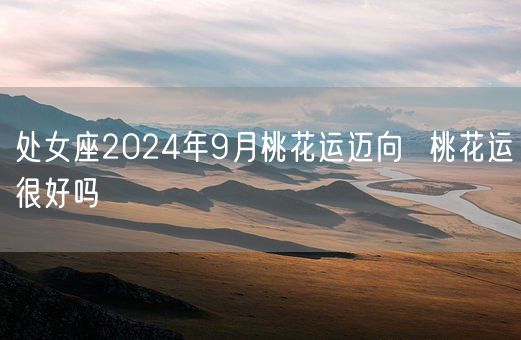 处女座2024年9月桃花运迈向  桃花运很好吗(图1)