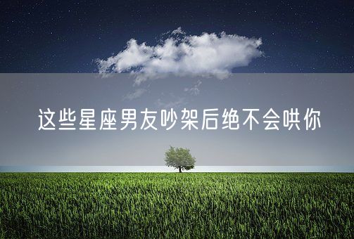 这些星座男友吵架后绝不会哄你(图1)