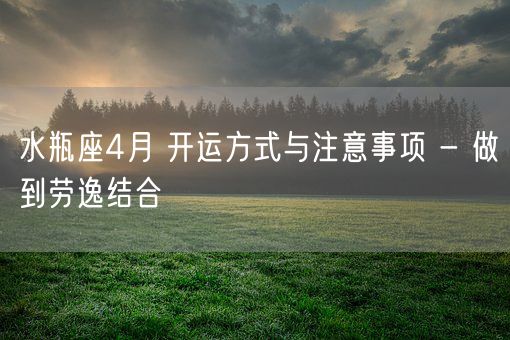 水瓶座4月 开运方式与注意事项 - 做到劳逸结合(图1)