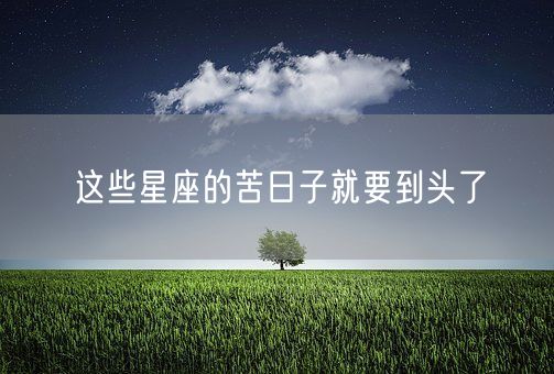 这些星座的苦日子就要到头了(图1)