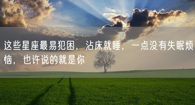 这些星座最易犯困，沾床就睡，一点没有失眠烦恼，也许说的就是你(图1)