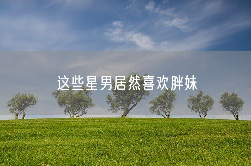 这些星男居然喜欢胖妹(图1)