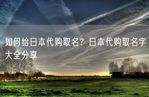 如何给日本代购取名？日本代购取名字大全分享(图1)