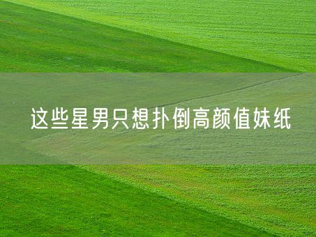 这些星男只想扑倒高颜值妹纸(图1)