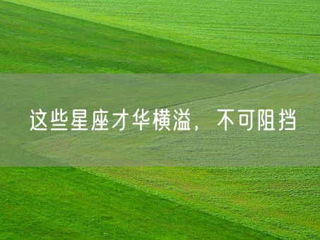 这些星座才华横溢，不可阻挡(图1)