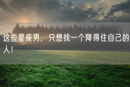 这些星座男，只想找一个降得住自己的人！(图1)