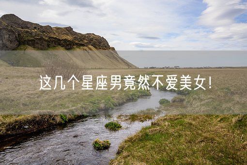 这几个星座男竟然不爱美女！(图1)