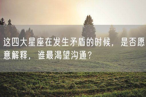 这四大星座在发生矛盾的时候，是否愿意解释，谁最渴望沟通？(图1)