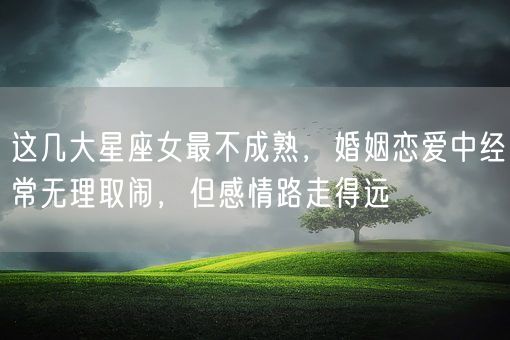 这几大星座女最不成熟，婚姻恋爱中经常无理取闹，但感情路走得远(图1)