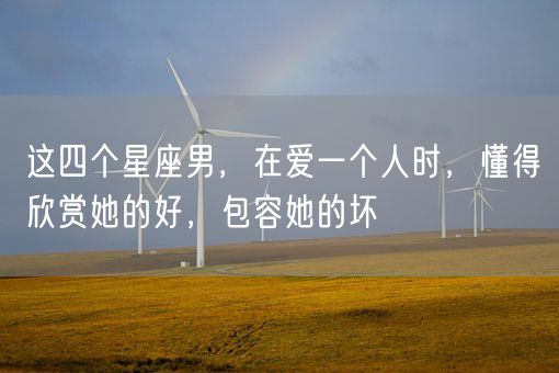 这四个星座男，在爱一个人时，懂得欣赏她的好，包容她的坏(图1)