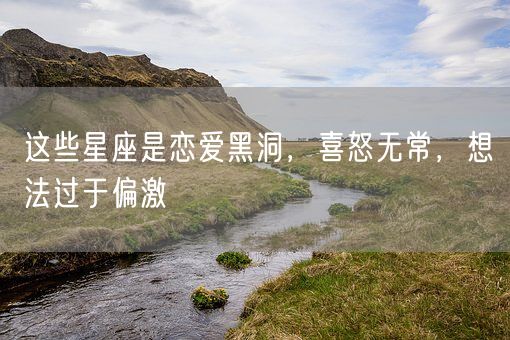 这些星座是恋爱黑洞，喜怒无常，想法过于偏激(图1)
