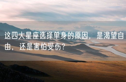 这四大星座选择单身的原因，是渴望自由，还是害怕受伤？(图1)