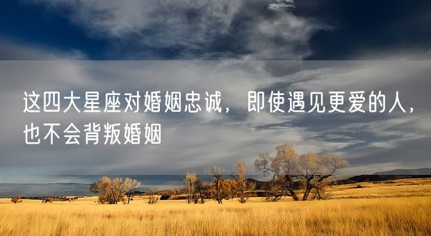 这四大星座对婚姻忠诚，即使遇见更爱的人，也不会背叛婚姻(图1)