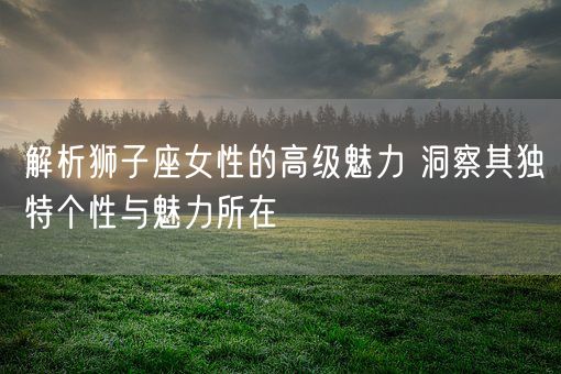 解析狮子座女性的高级魅力 洞察其独特个性与魅力所在(图1)