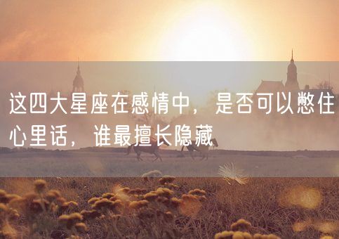 这四大星座在感情中，是否可以憋住心里话，谁最擅长隐藏(图1)