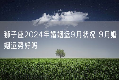 狮子座2024年婚姻运9月状况 9月婚姻运势好吗(图1)