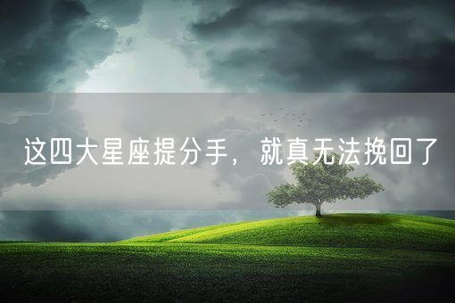 这四大星座提分手，就真无法挽回了(图1)