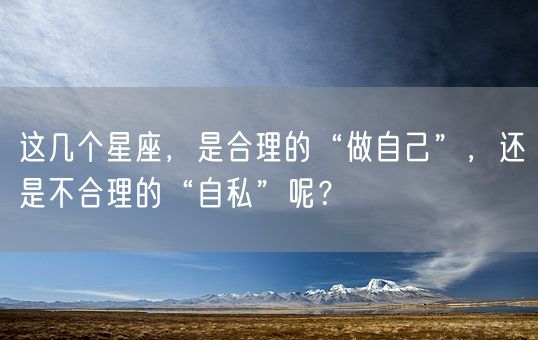 这几个星座，是合理的“做自己”，还是不合理的“自私”呢？(图1)
