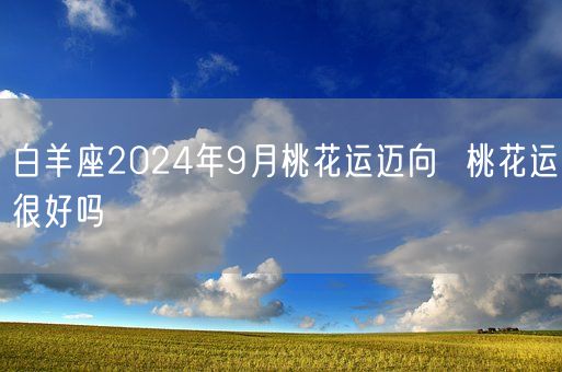 白羊座2024年9月桃花运迈向  桃花运很好吗(图1)